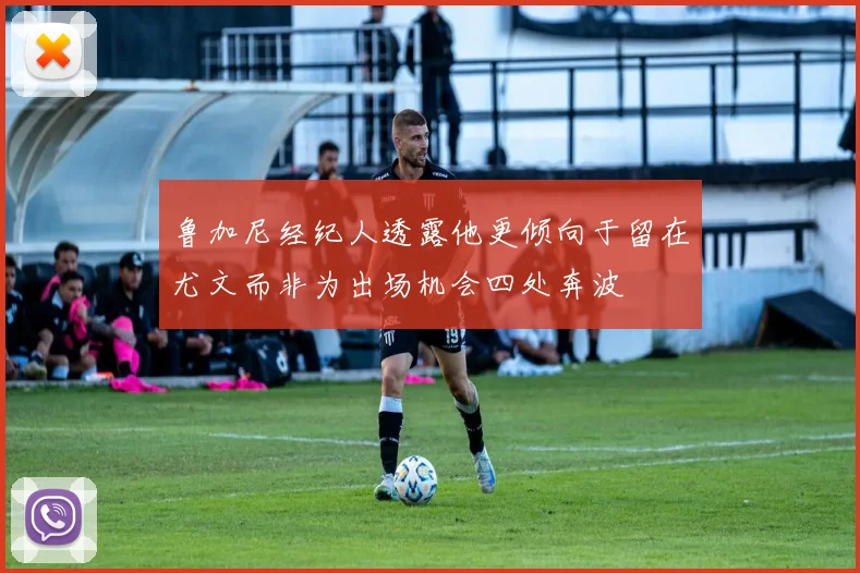 鲁加尼经纪人透露他更倾向于留在尤文而非为出场机会四处奔波