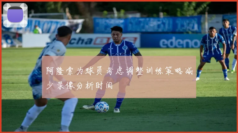阿隆索为球员考虑调整训练策略减少录像分析时间