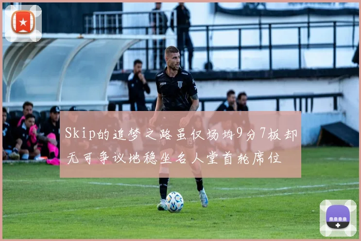 Skip的追梦之路虽仅场均9分7板却无可争议地稳坐名人堂首轮席位