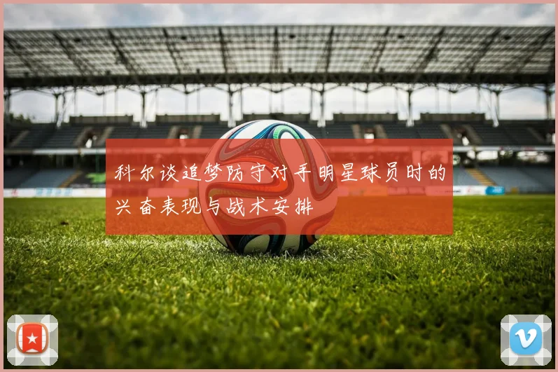 科尔谈追梦防守对手明星球员时的兴奋表现与战术安排