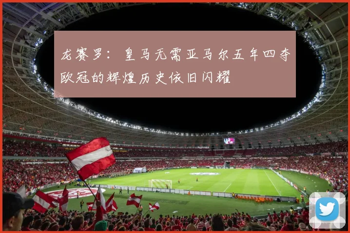 龙赛罗：皇马无需亚马尔五年四夺欧冠的辉煌历史依旧闪耀