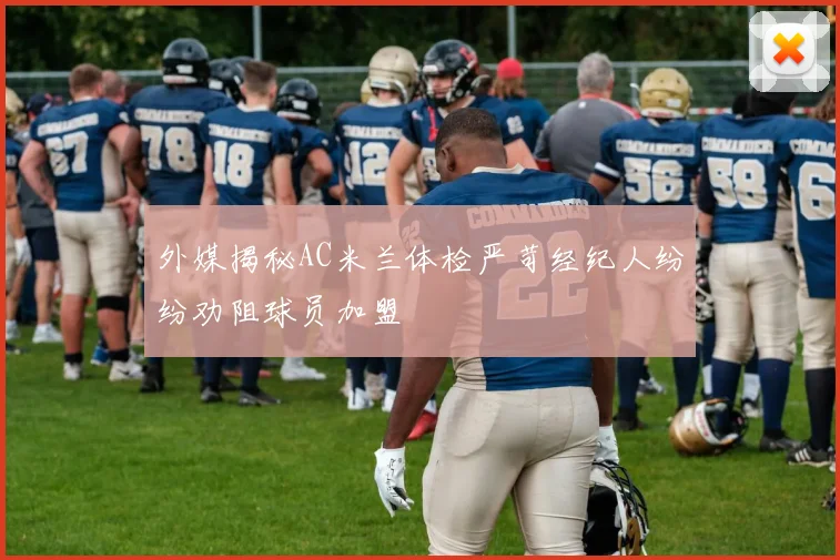 外媒揭秘AC米兰体检严苛经纪人纷纷劝阻球员加盟