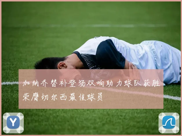 加纳乔替补登场双响助力球队获胜荣膺切尔西最佳球员