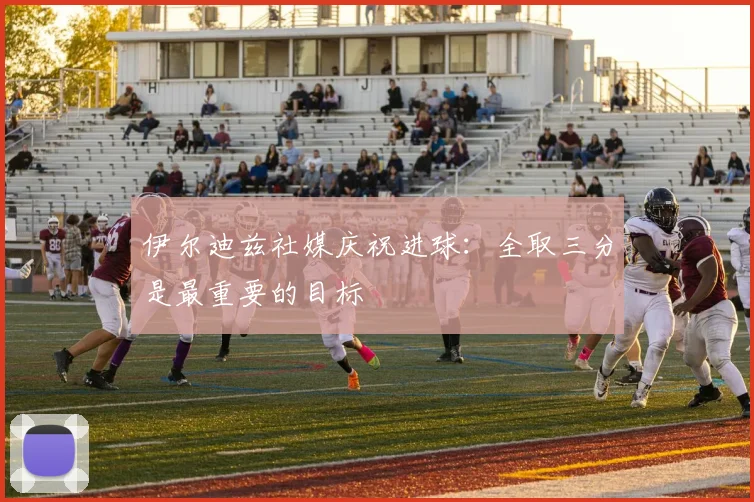伊尔迪兹社媒庆祝进球：全取三分是最重要的目标