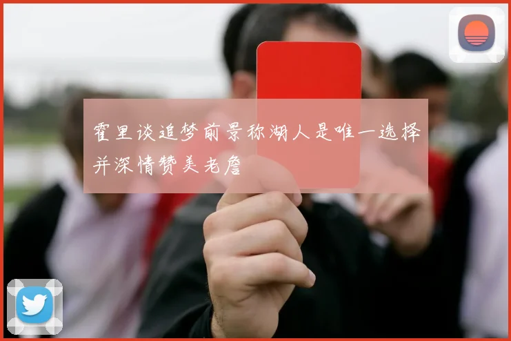 霍里谈追梦前景称湖人是唯一选择并深情赞美老詹