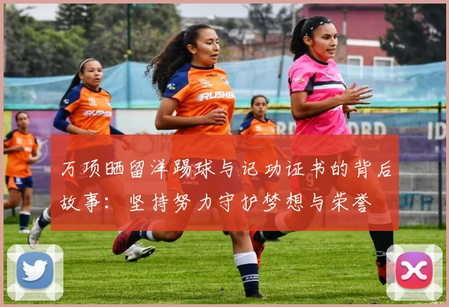 万项晒留洋踢球与记功证书的背后故事：坚持努力守护梦想与荣誉