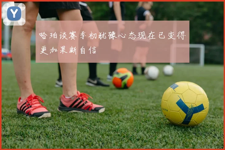 哈珀谈赛季初犹豫心态现在已变得更加果断自信
