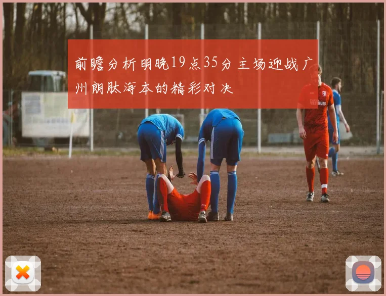 前瞻分析明晚19点35分主场迎战广州朗肽海本的精彩对决