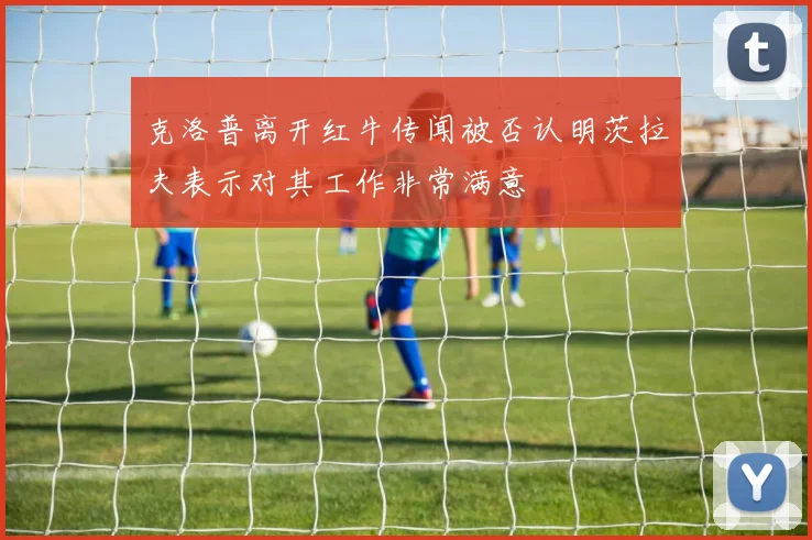 克洛普离开红牛传闻被否认明茨拉夫表示对其工作非常满意