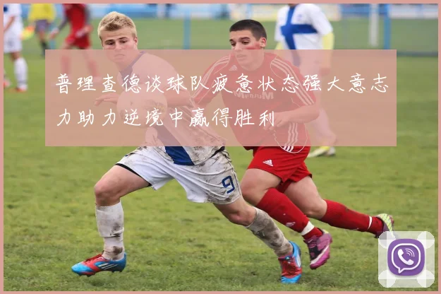 普理查德谈球队疲惫状态强大意志力助力逆境中赢得胜利