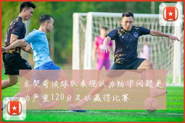 东契奇谈球队表现认为防守问题更为严重120分足以赢得比赛