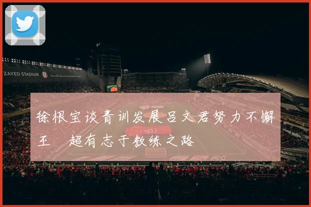 徐根宝谈青训发展吕文君努力不懈王燊超有志于教练之路