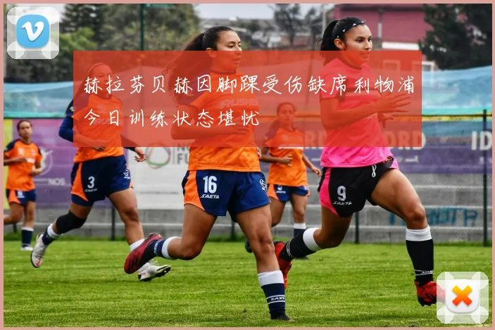 赫拉芬贝赫因脚踝受伤缺席利物浦今日训练状态堪忧