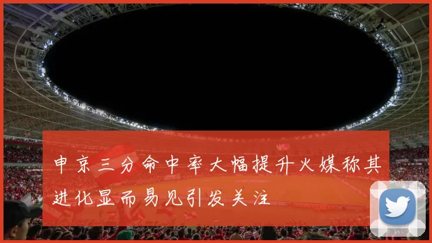 申京三分命中率大幅提升火媒称其进化显而易见引发关注