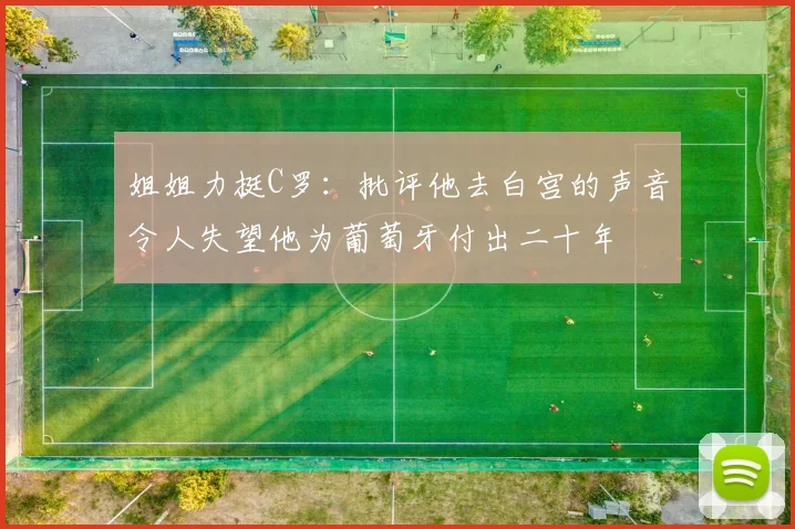 姐姐力挺C罗：批评他去白宫的声音令人失望他为葡萄牙付出二十年