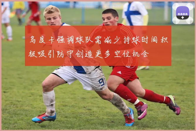 乌度卡强调球队需减少持球时间积极吸引防守创造更多空位机会