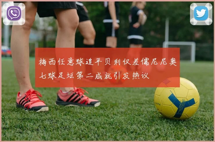 梅西任意球追平贝利仅差儒尼尼奥七球足坛第二成就引发热议