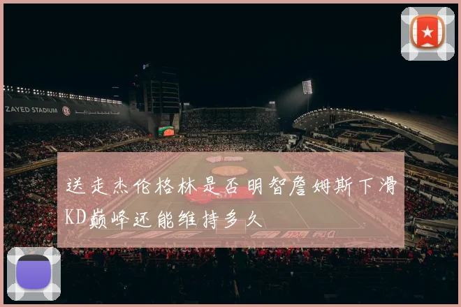 送走杰伦格林是否明智詹姆斯下滑KD巅峰还能维持多久