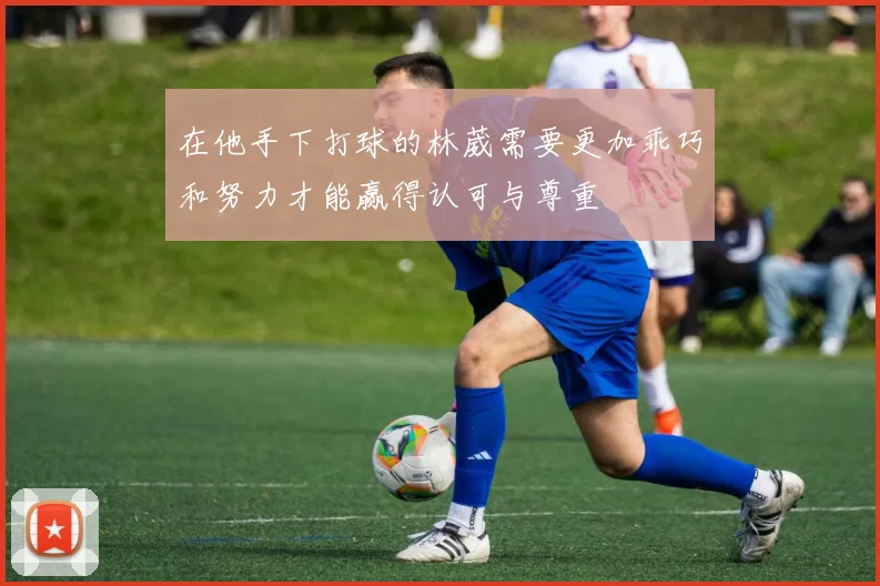 在他手下打球的林葳需要更加乖巧和努力才能赢得认可与尊重