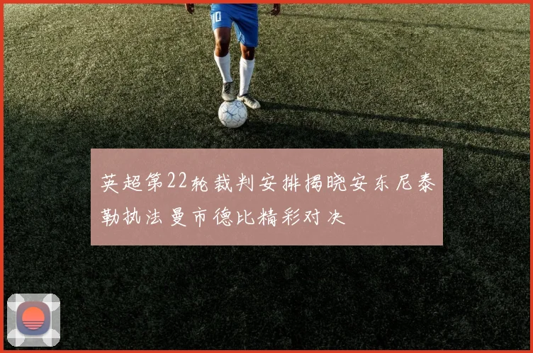 英超第22轮裁判安排揭晓安东尼泰勒执法曼市德比精彩对决