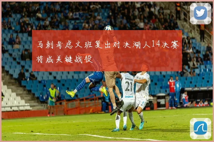 马刺考虑文班复出对决湖人14决赛将成关键战役