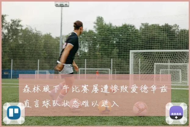 森林狼下午比赛屡遭惨败爱德华兹直言球队状态难以进入