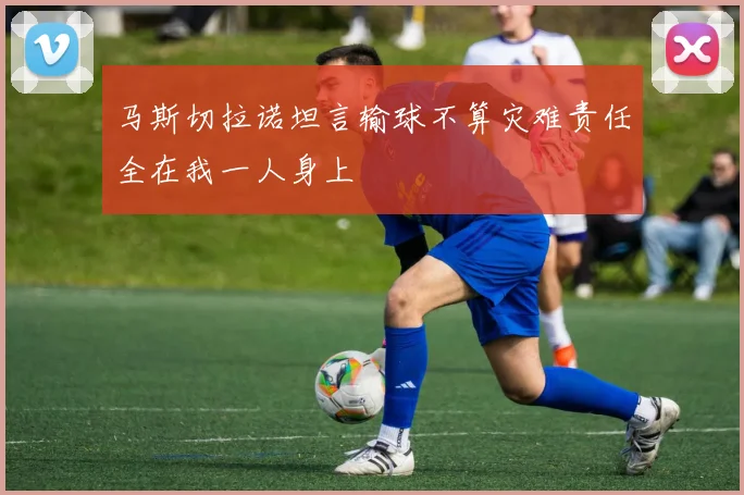 马斯切拉诺坦言输球不算灾难责任全在我一人身上