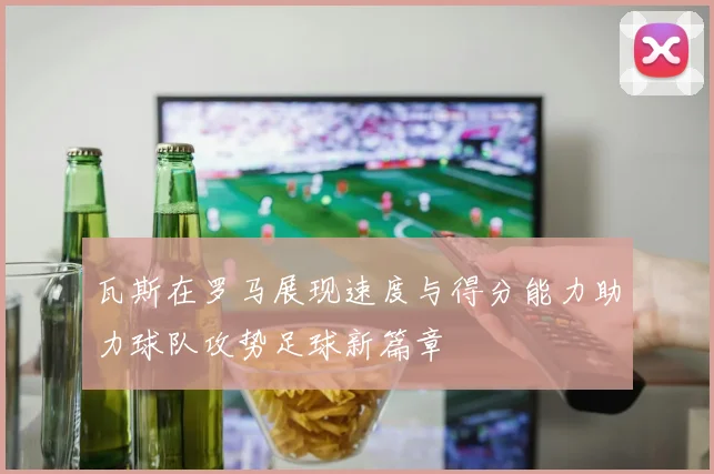 瓦斯在罗马展现速度与得分能力助力球队攻势足球新篇章