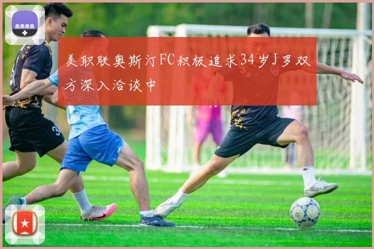 美职联奥斯汀FC积极追求34岁J罗双方深入洽谈中