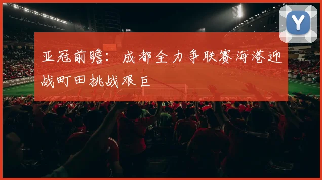 亚冠前瞻：成都全力争联赛海港迎战町田挑战艰巨