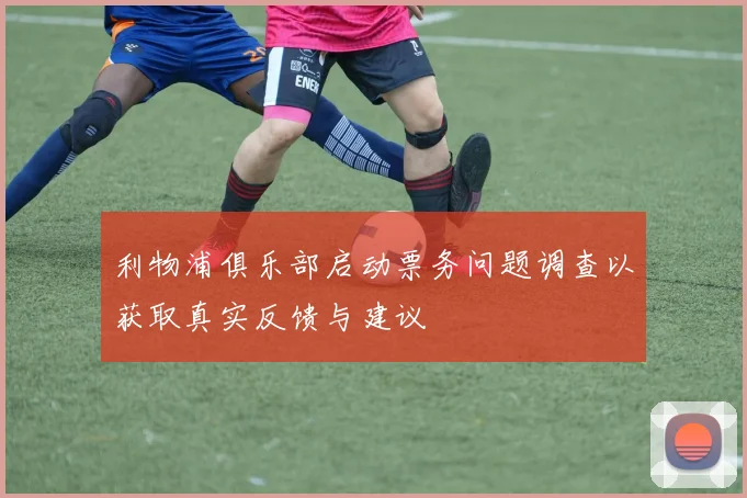 利物浦俱乐部启动票务问题调查以获取真实反馈与建议