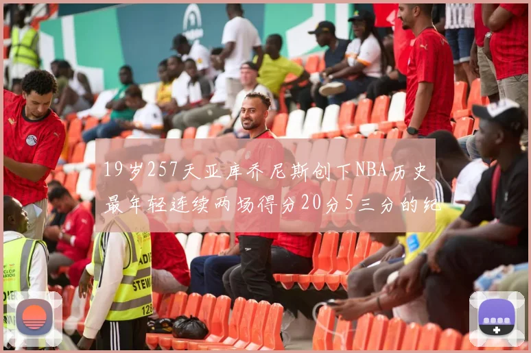 19岁257天亚库乔尼斯创下NBA历史最年轻连续两场得分20分5三分的纪录