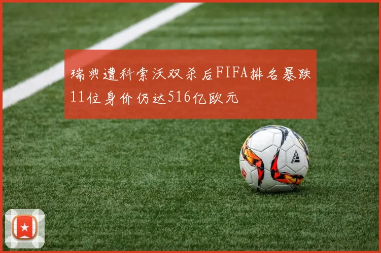瑞典遭科索沃双杀后FIFA排名暴跌11位身价仍达516亿欧元