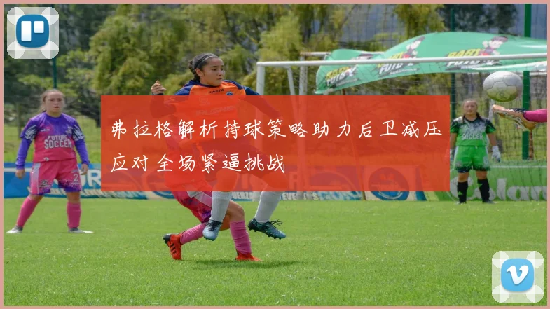 弗拉格解析持球策略助力后卫减压应对全场紧逼挑战