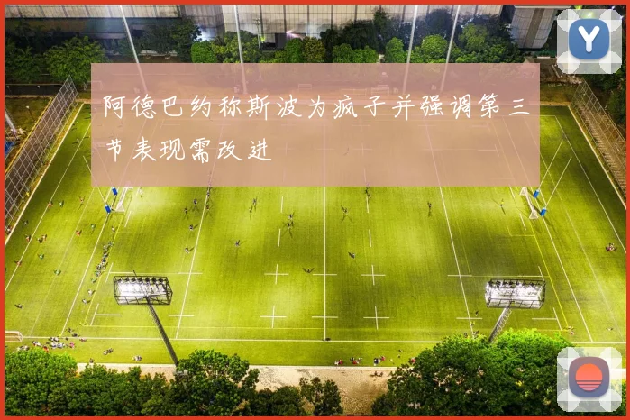 阿德巴约称斯波为疯子并强调第三节表现需改进