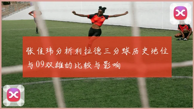张佳玮分析利拉德三分球历史地位与09双雄的比较与影响