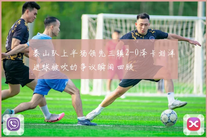 泰山队上半场领先三镇2-0泽卡刘洋进球被吹的争议瞬间回顾