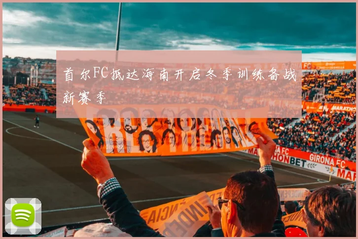 首尔FC抵达海南开启冬季训练备战新赛季