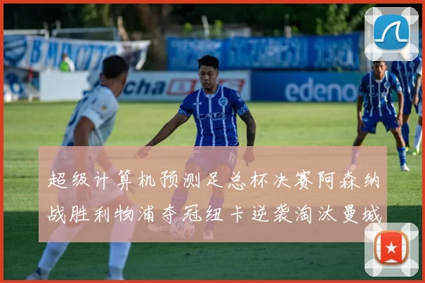超级计算机预测足总杯决赛阿森纳战胜利物浦夺冠纽卡逆袭淘汰曼城