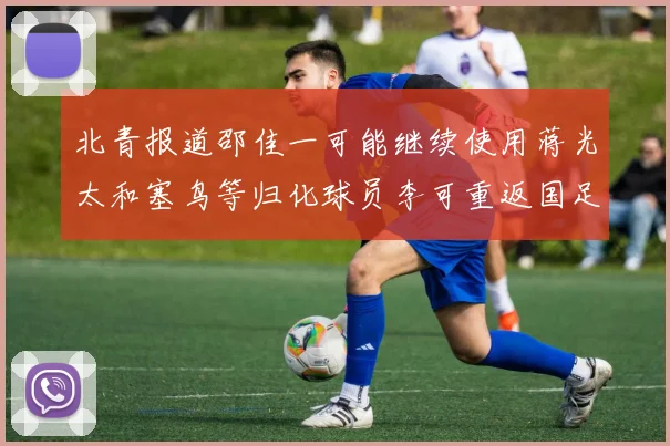 北青报道邵佳一可能继续使用蒋光太和塞鸟等归化球员李可重返国足需进一步沟通