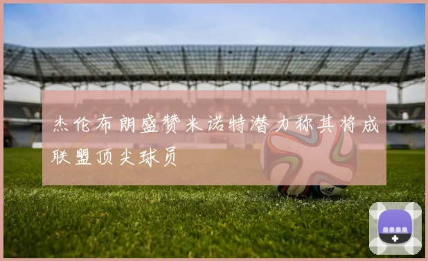杰伦布朗盛赞米诺特潜力称其将成联盟顶尖球员