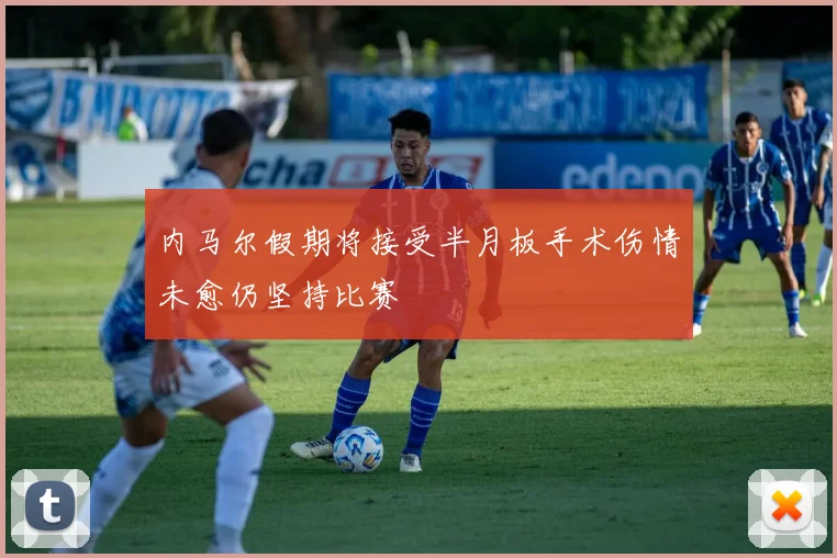 内马尔假期将接受半月板手术伤情未愈仍坚持比赛