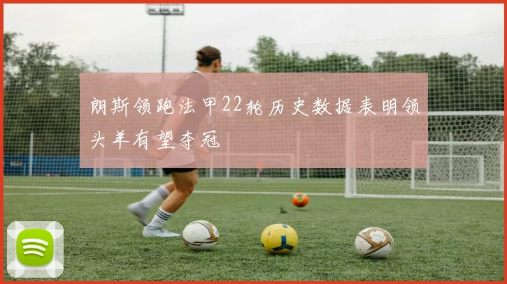朗斯领跑法甲22轮历史数据表明领头羊有望夺冠