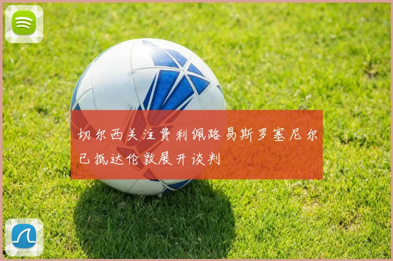 切尔西关注费利佩路易斯罗塞尼尔已抵达伦敦展开谈判