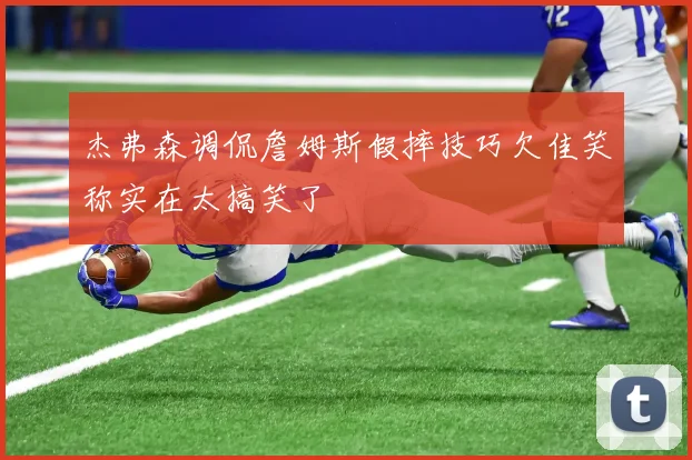 杰弗森调侃詹姆斯假摔技巧欠佳笑称实在太搞笑了
