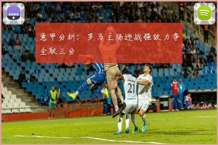 意甲分析：罗马主场迎战强敌力争全取三分