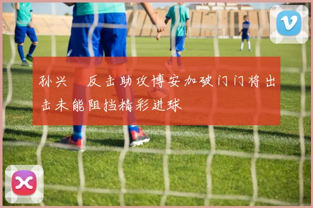 孙兴慜反击助攻博安加破门门将出击未能阻挡精彩进球