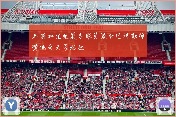 库明加拒绝夏季球员聚会巴特勒称赞他是头号粉丝