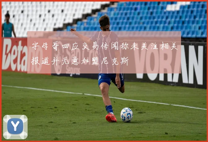 字母哥回应交易传闻称未关注相关报道并无意加盟尼克斯