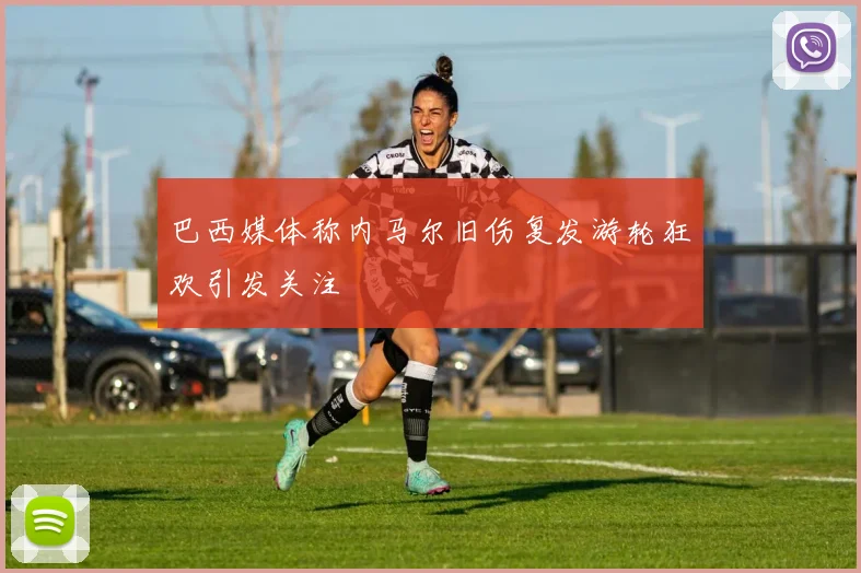 巴西媒体称内马尔旧伤复发游轮狂欢引发关注